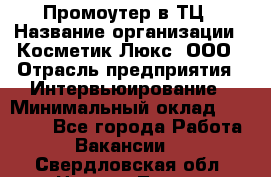Промоутер в ТЦ › Название организации ­ Косметик Люкс, ООО › Отрасль предприятия ­ Интервьюирование › Минимальный оклад ­ 22 000 - Все города Работа » Вакансии   . Свердловская обл.,Нижняя Тура г.